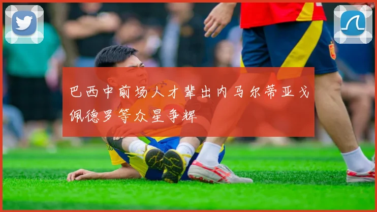 巴西中前场人才辈出内马尔蒂亚戈佩德罗等众星争辉