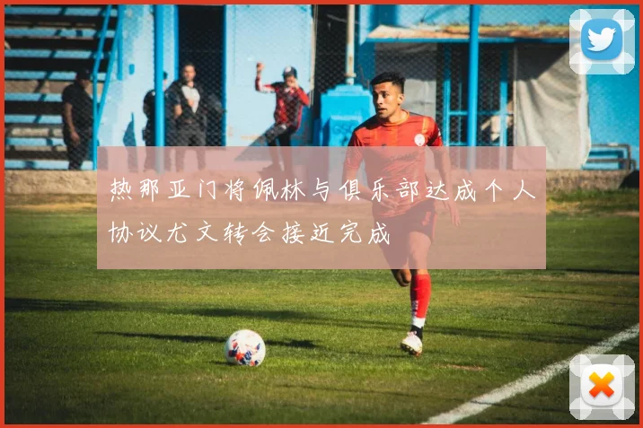 热那亚门将佩林与俱乐部达成个人协议尤文转会接近完成