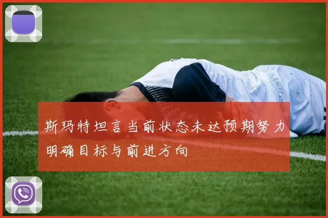 斯玛特坦言当前状态未达预期努力明确目标与前进方向