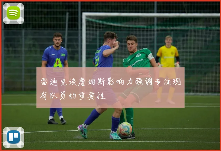 雷迪克谈詹姆斯影响力强调专注现有队员的重要性