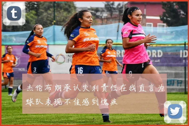 杰伦布朗承认失利责任在我直言为球队表现不佳感到愧疚