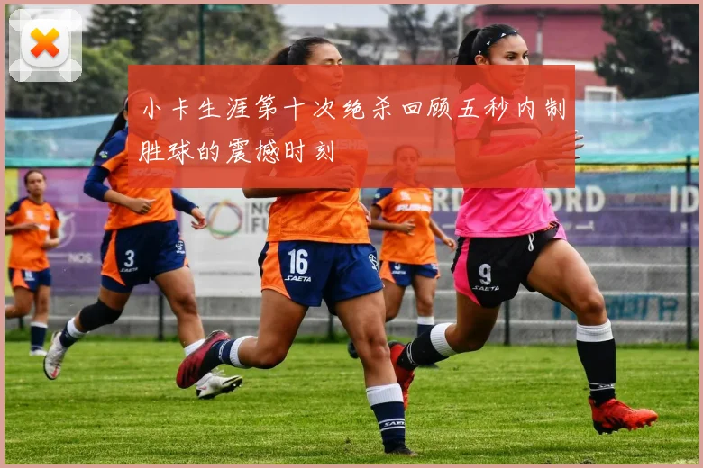 小卡生涯第十次绝杀回顾五秒内制胜球的震撼时刻