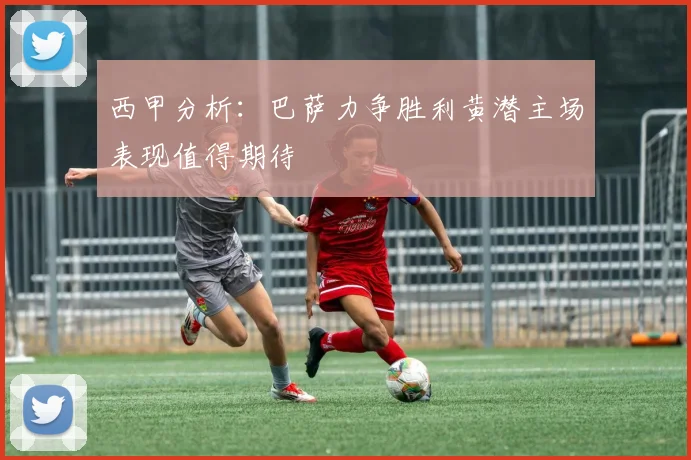 西甲分析：巴萨力争胜利黄潜主场表现值得期待