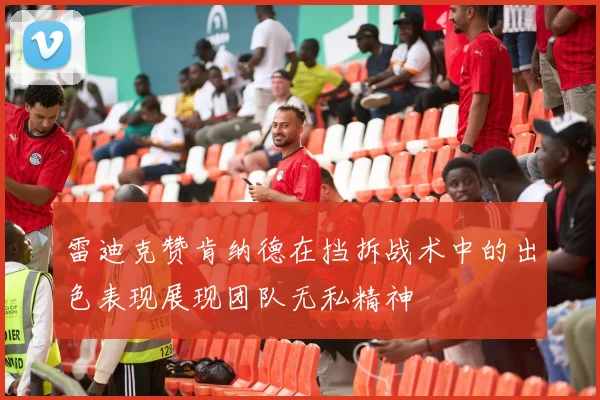 雷迪克赞肯纳德在挡拆战术中的出色表现展现团队无私精神