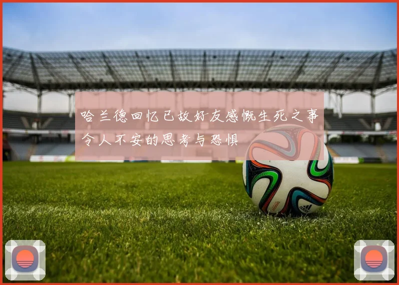 哈兰德回忆已故好友感慨生死之事令人不安的思考与恐惧