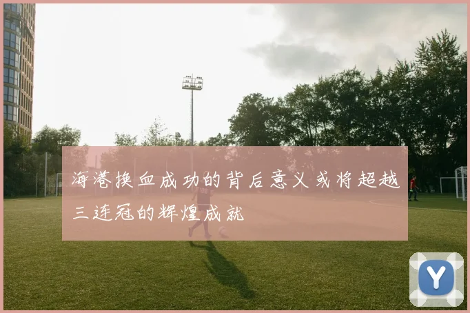 海港换血成功的背后意义或将超越三连冠的辉煌成就