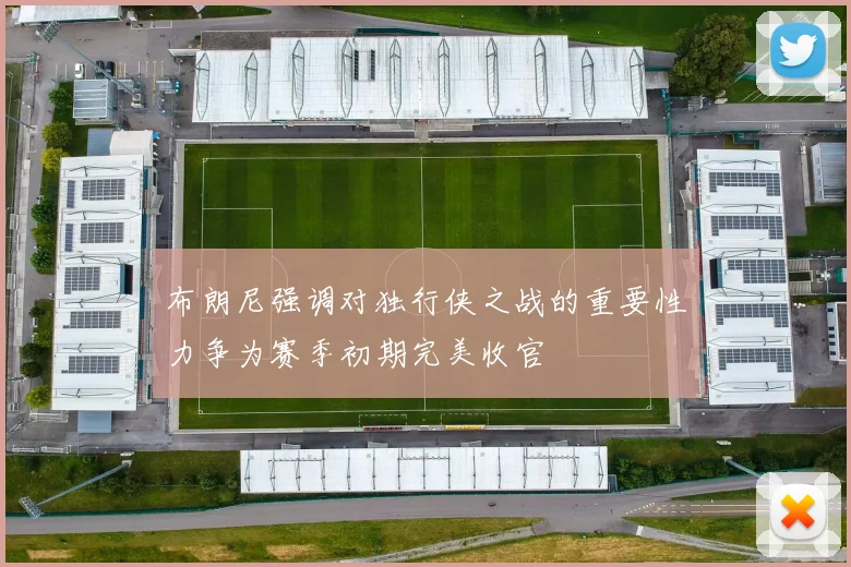 布朗尼强调对独行侠之战的重要性力争为赛季初期完美收官