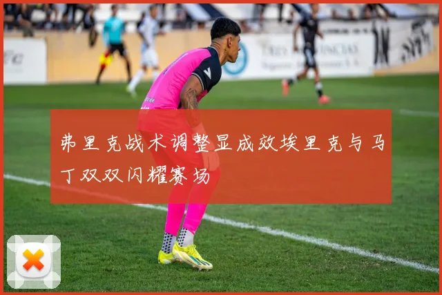 弗里克战术调整显成效埃里克与马丁双双闪耀赛场