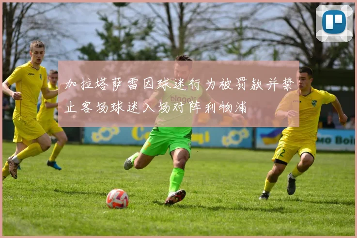 加拉塔萨雷因球迷行为被罚款并禁止客场球迷入场对阵利物浦