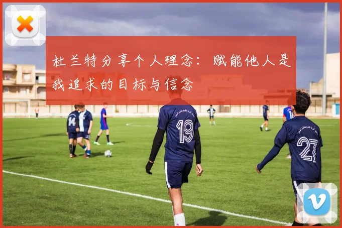 杜兰特分享个人理念：赋能他人是我追求的目标与信念