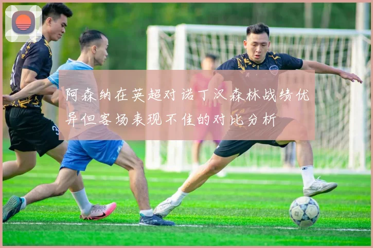 阿森纳在英超对诺丁汉森林战绩优异但客场表现不佳的对比分析