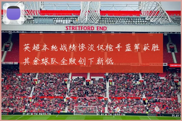 英超本轮战绩惨淡仅枪手蓝军获胜其余球队全败创下新低