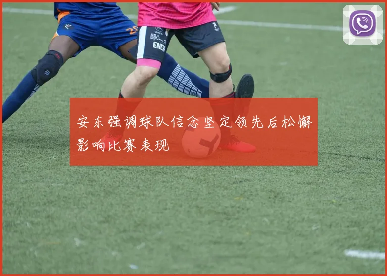 安东强调球队信念坚定领先后松懈影响比赛表现