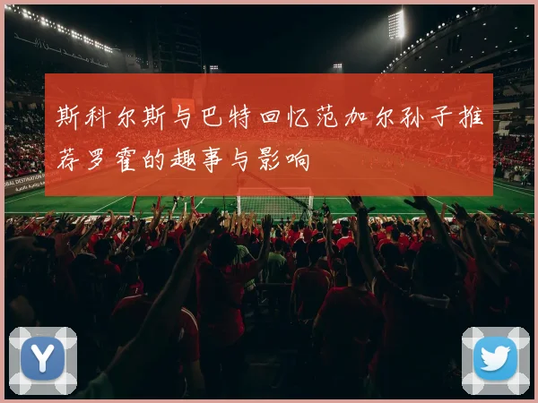 斯科尔斯与巴特回忆范加尔孙子推荐罗霍的趣事与影响