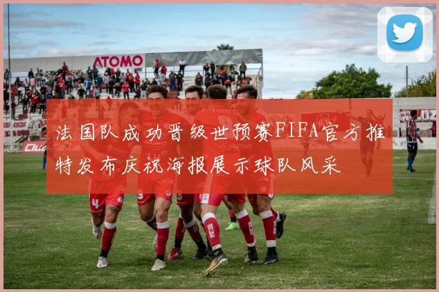 法国队成功晋级世预赛FIFA官方推特发布庆祝海报展示球队风采
