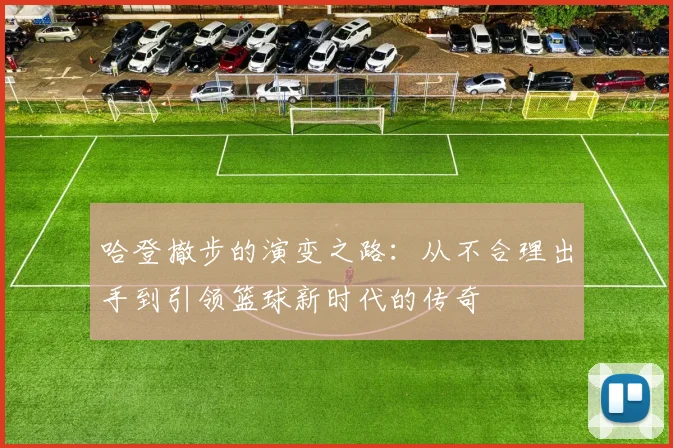 哈登撤步的演变之路：从不合理出手到引领篮球新时代的传奇