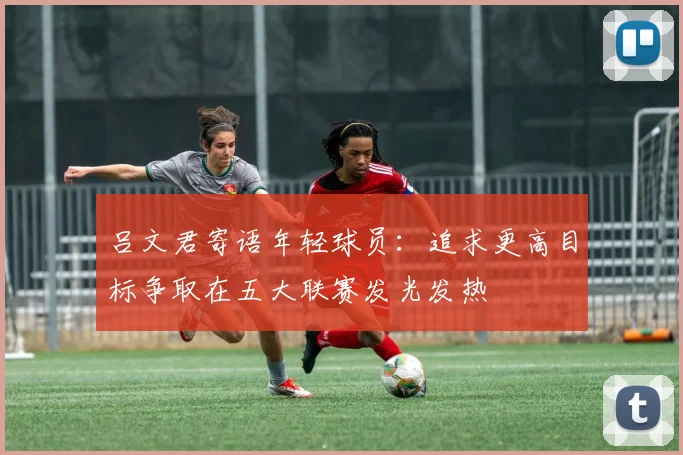 吕文君寄语年轻球员：追求更高目标争取在五大联赛发光发热