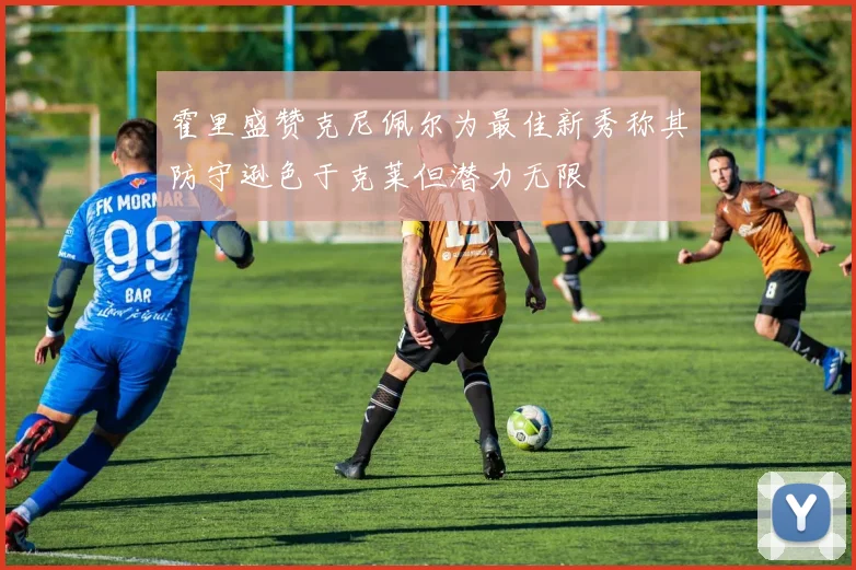 霍里盛赞克尼佩尔为最佳新秀称其防守逊色于克莱但潜力无限