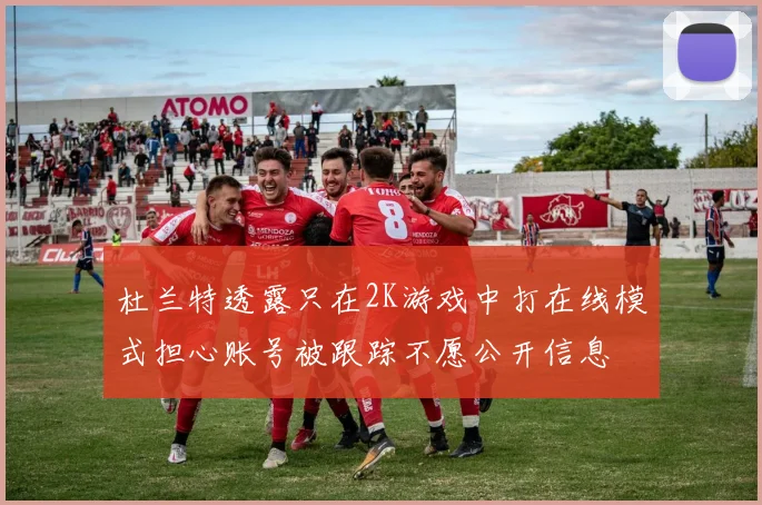 杜兰特透露只在2K游戏中打在线模式担心账号被跟踪不愿公开信息