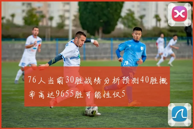 76人当前30胜战绩分析预测40胜概率高达9655胜可能性仅5