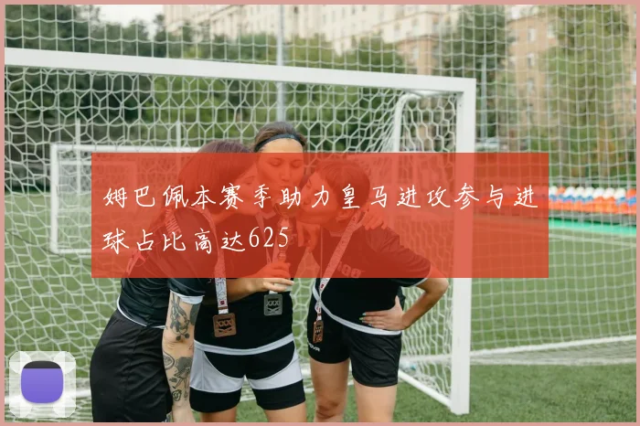 姆巴佩本赛季助力皇马进攻参与进球占比高达625