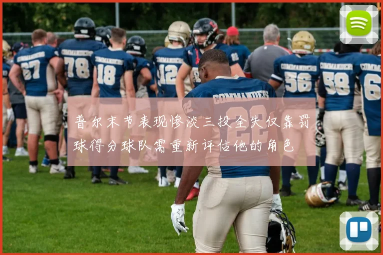 普尔末节表现惨淡三投全失仅靠罚球得分球队需重新评估他的角色