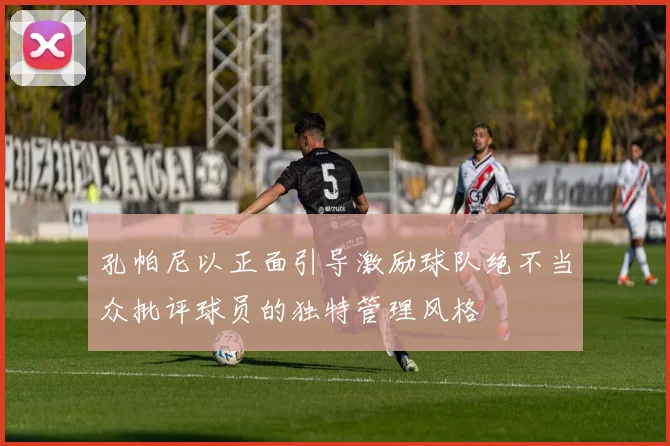 孔帕尼以正面引导激励球队绝不当众批评球员的独特管理风格