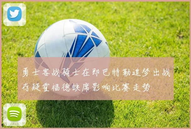 勇士客战骑士在即巴特勒追梦出战存疑霍福德缺席影响比赛走势