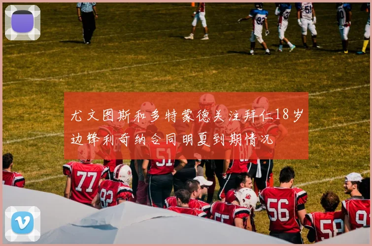 尤文图斯和多特蒙德关注拜仁18岁边锋利奇纳合同明夏到期情况