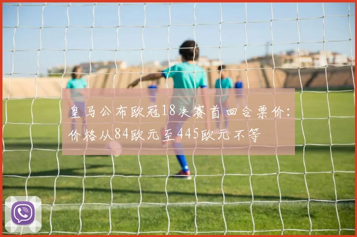 皇马公布欧冠18决赛首回合票价：价格从84欧元至445欧元不等