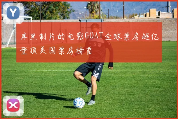 库里制片的电影GOAT全球票房超亿登顶美国票房榜首