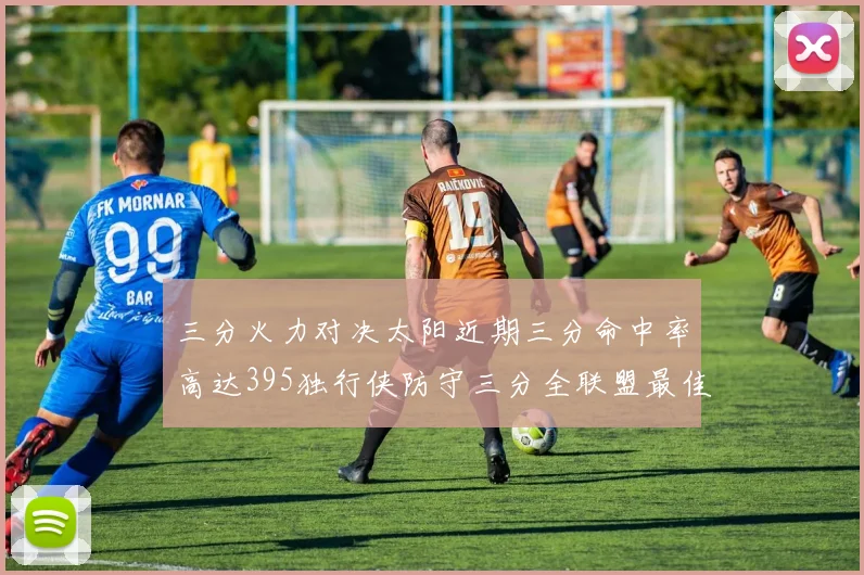 三分火力对决太阳近期三分命中率高达395独行侠防守三分全联盟最佳