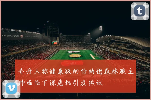 乔丹人称健康版的伦纳德森林狼主帅面临下课危机引发热议