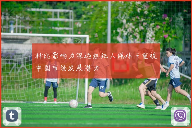 科比影响力深远经纪人佩林卡重视中国市场发展潜力