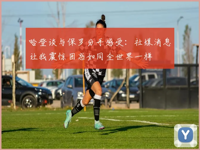 哈登谈与保罗分手感受：社媒消息让我震惊困惑如同全世界一样