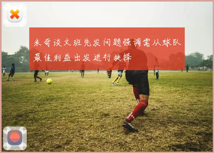 米奇谈文班先发问题强调需从球队最佳利益出发进行抉择