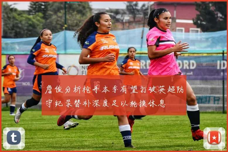 詹俊分析枪手本季有望打破英超防守纪录替补深度足以轮换休息