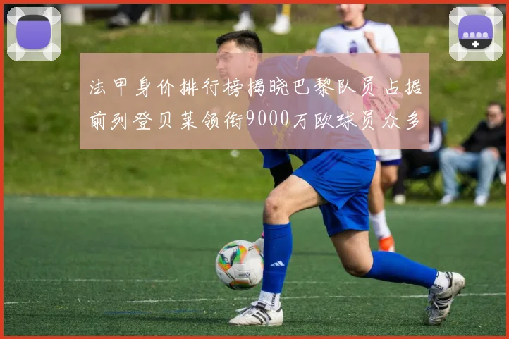 法甲身价排行榜揭晓巴黎队员占据前列登贝莱领衔9000万欧球员众多