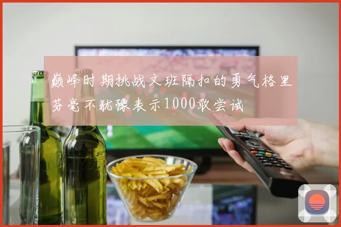 巅峰时期挑战文班隔扣的勇气格里芬毫不犹豫表示1000敢尝试