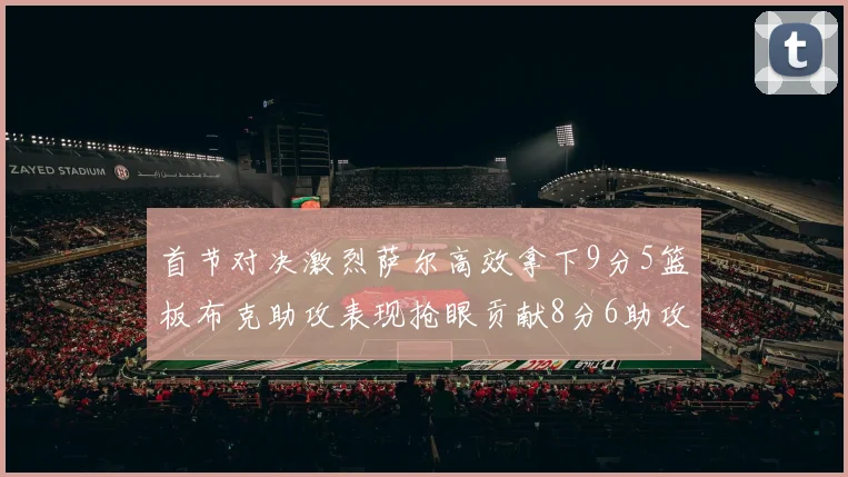 首节对决激烈萨尔高效拿下9分5篮板布克助攻表现抢眼贡献8分6助攻