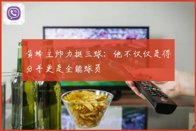 黄蜂主帅力挺三球：他不仅仅是得分手更是全能球员