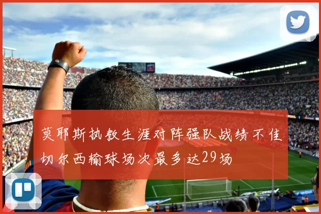 莫耶斯执教生涯对阵强队战绩不佳切尔西输球场次最多达29场