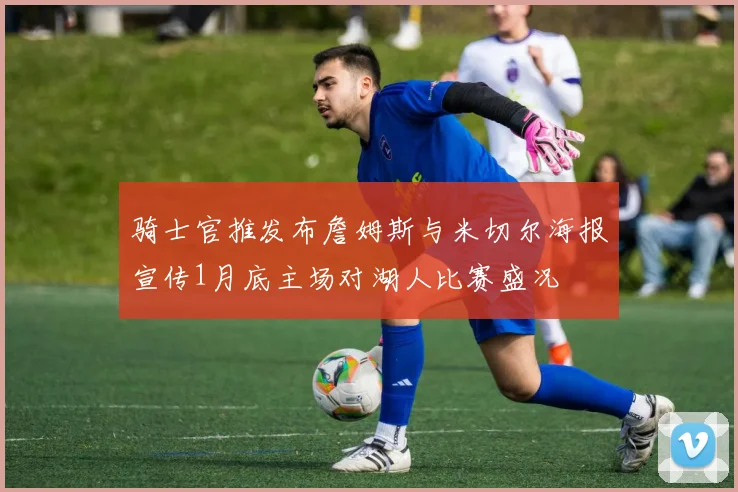 骑士官推发布詹姆斯与米切尔海报宣传1月底主场对湖人比赛盛况