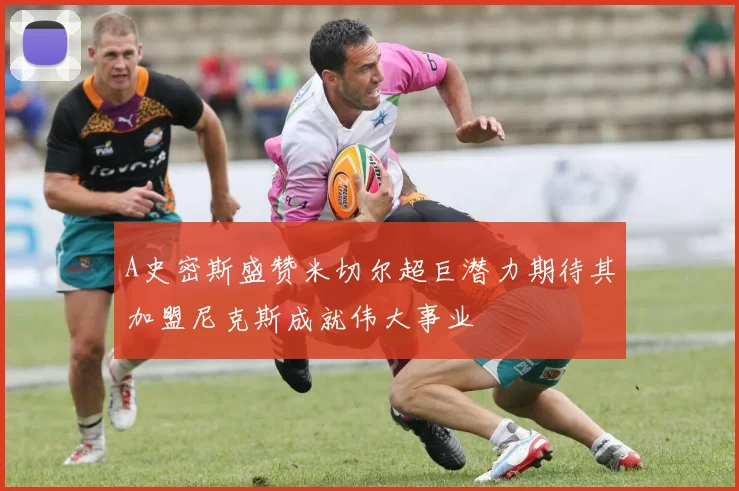 A史密斯盛赞米切尔超巨潜力期待其加盟尼克斯成就伟大事业