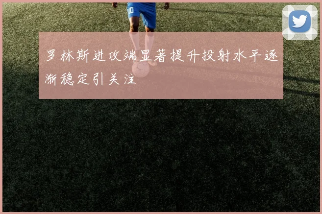 罗林斯进攻端显著提升投射水平逐渐稳定引关注