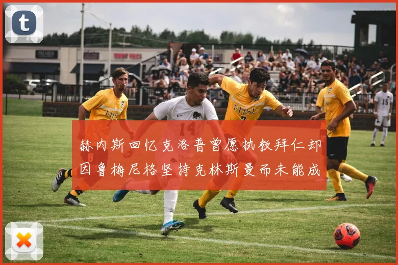 赫内斯回忆克洛普曾愿执教拜仁却因鲁梅尼格坚持克林斯曼而未能成行
