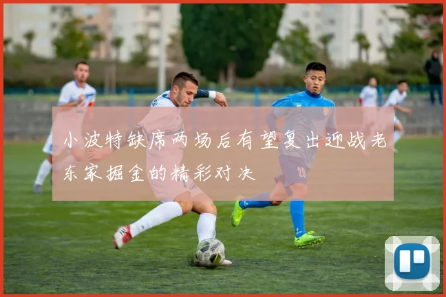 小波特缺席两场后有望复出迎战老东家掘金的精彩对决