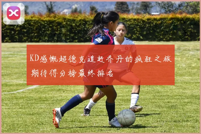 KD感慨超德克追赶乔丹的疯狂之旅期待得分榜最终排名