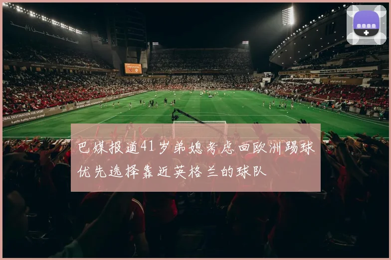 巴媒报道41岁弟媳考虑回欧洲踢球优先选择靠近英格兰的球队