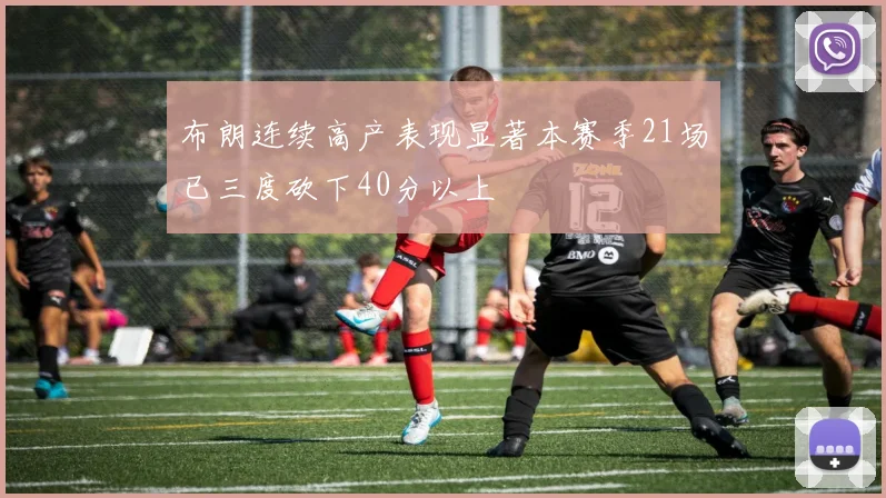 布朗连续高产表现显著本赛季21场已三度砍下40分以上